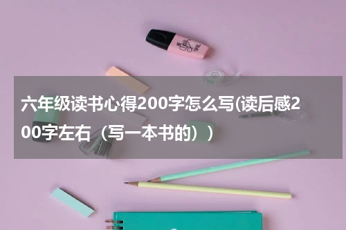 六年级读书心得200字怎么写(读后感200字左右（写一本书的）)