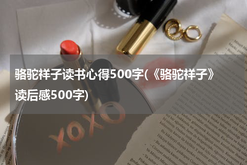 骆驼祥子读书心得500字(《骆驼祥子》读后感500字)