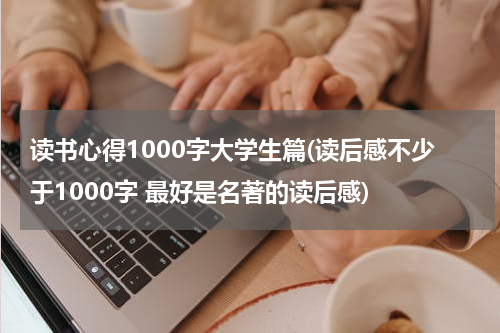 读书心得1000字大学生篇(读后感不少于1000字 最好是名著的读后感)