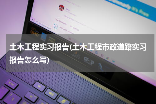 土木工程实习报告(土木工程市政道路实习报告怎么写)