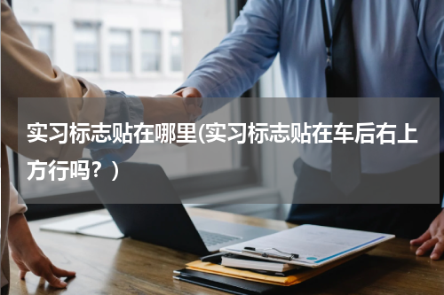 实习标志贴在哪里(实习标志贴在车后右上方行吗？)