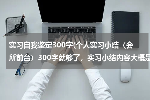 实习自我鉴定300字(个人实习小结（会所前台）300字就够了，实习小结内容大概是（适应能力，实习纪律，劳动太等等）)