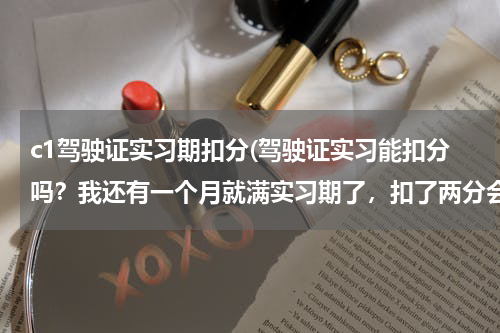 c1驾驶证实习期扣分(驾驶证实习能扣分吗？我还有一个月就满实习期了，扣了两分会不会延长实习期)