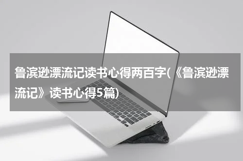 鲁滨逊漂流记读书心得两百字(《鲁滨逊漂流记》读书心得5篇)