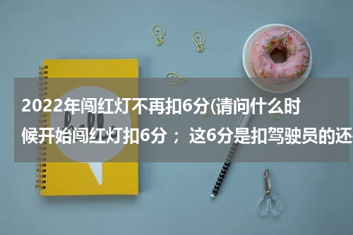 2022年闯红灯不再扣6分(请问什么时候开始闯红灯扣6分 ；这6分是扣驾驶员的还是扣车主的)
