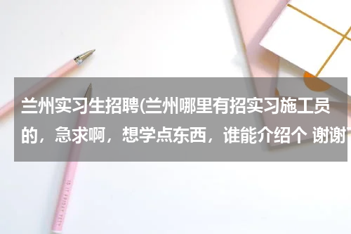 兰州实习生招聘(兰州哪里有招实习施工员的，急求啊，想学点东西，谁能介绍个 谢谢了)