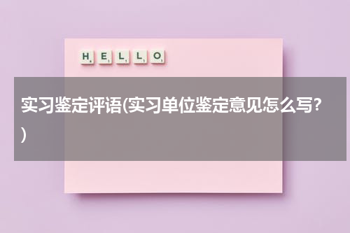 实习鉴定评语(实习单位鉴定意见怎么写？)