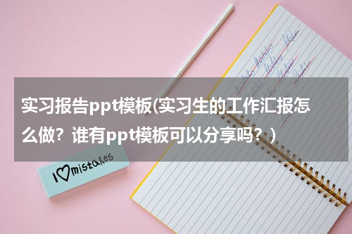 实习报告ppt模板(实习生的工作汇报怎么做？谁有ppt模板可以分享吗？)