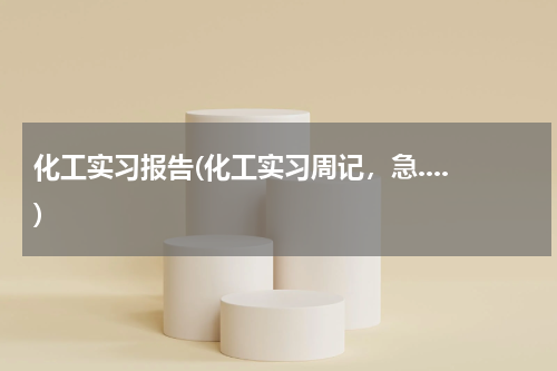 化工实习报告(化工实习周记，急....)