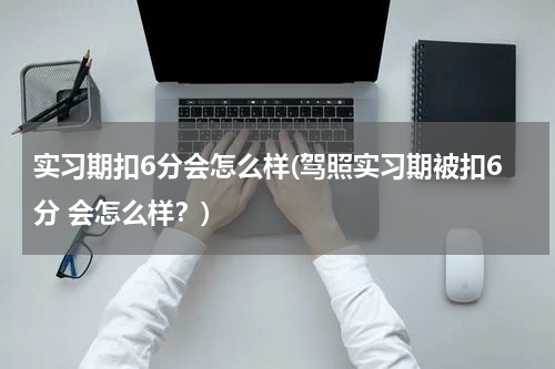 实习期扣6分会怎么样(驾照实习期被扣6分 会怎么样？)