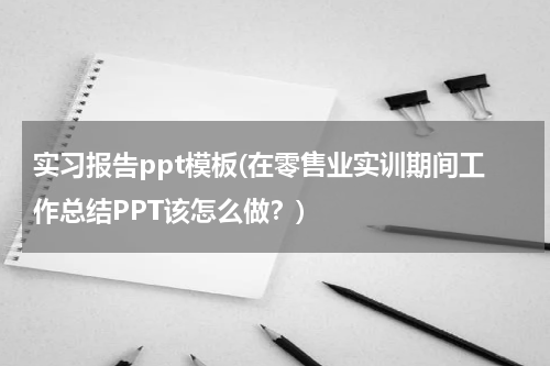 实习报告ppt模板(在零售业实训期间工作总结PPT该怎么做？)