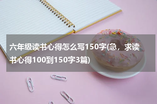 六年级读书心得怎么写150字(急，求读书心得100到150字3篇)