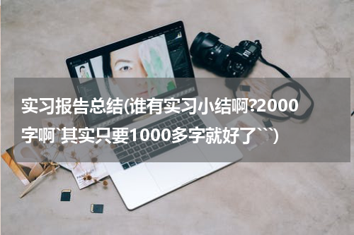 实习报告总结(谁有实习小结啊?2000字啊`其实只要1000多字就好了```)