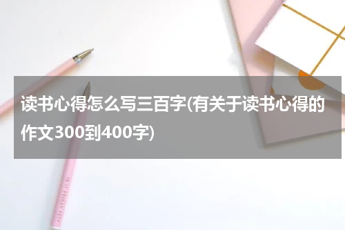 读书心得怎么写三百字(有关于读书心得的作文300到400字)