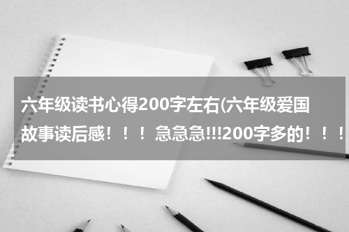 六年级读书心得200字左右(六年级爱国故事读后感！！！急急急!!!200字多的！！！)