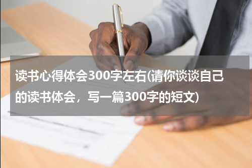 读书心得体会300字左右(请你谈谈自己的读书体会，写一篇300字的短文)