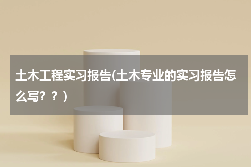 土木工程实习报告(土木专业的实习报告怎么写？？)
