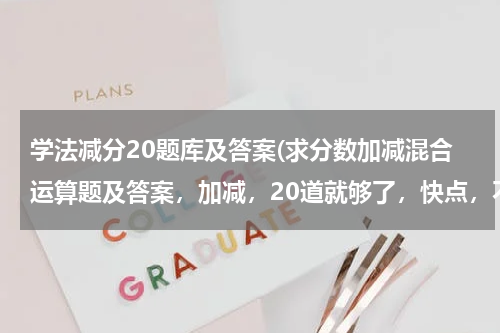 学法减分20题库及答案(求分数加减混合运算题及答案，加减，20道就够了，快点，不要太简单。)
