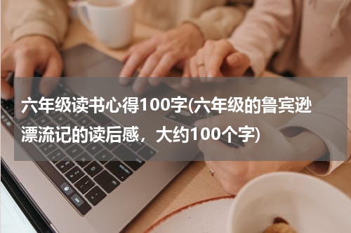 六年级读书心得100字(六年级的鲁宾逊漂流记的读后感，大约100个字)
