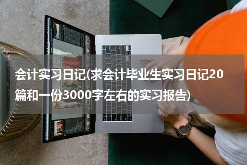 会计实习日记(求会计毕业生实习日记20篇和一份3000字左右的实习报告)