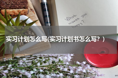 实习计划怎么写(实习计划书怎么写？)