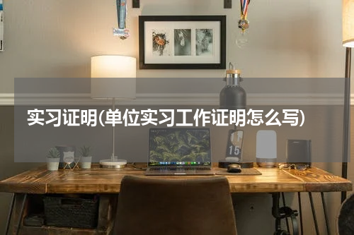 实习证明(单位实习工作证明怎么写)
