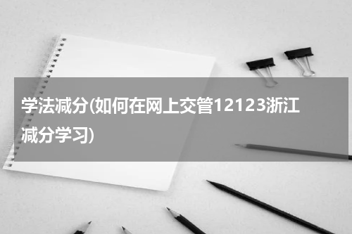 学法减分(如何在网上交管12123浙江减分学习)