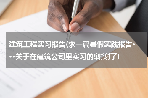 建筑工程实习报告(求一篇暑假实践报告···关于在建筑公司里实习的!谢谢了)