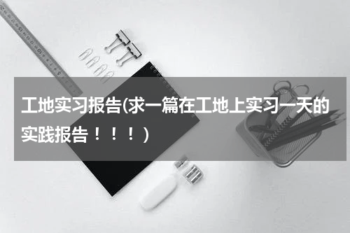 工地实习报告(求一篇在工地上实习一天的实践报告 ！！！)