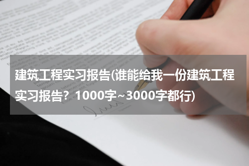 建筑工程实习报告(谁能给我一份建筑工程实习报告？1000字~3000字都行)