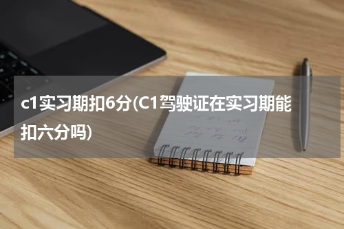 c1实习期扣6分(C1驾驶证在实习期能扣六分吗)