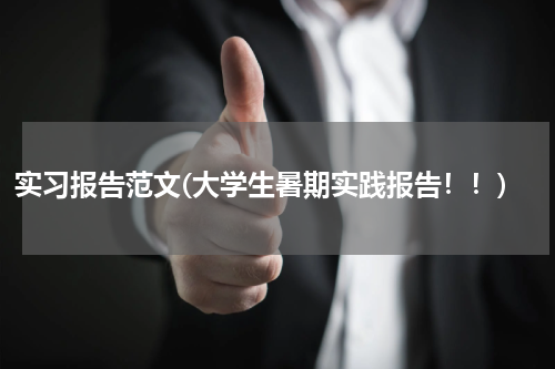 实习报告范文(大学生暑期实践报告！！)