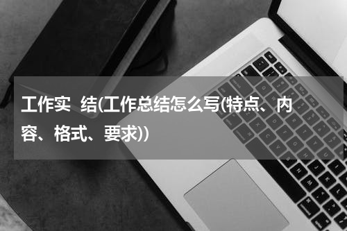 工作实  结(工作总结怎么写(特点、内容、格式、要求))