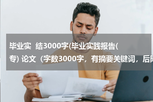 毕业实  结3000字(毕业实践报告(专) 论文（字数3000字，有摘要关键词，后附参考文献5篇以上），谢谢！...)