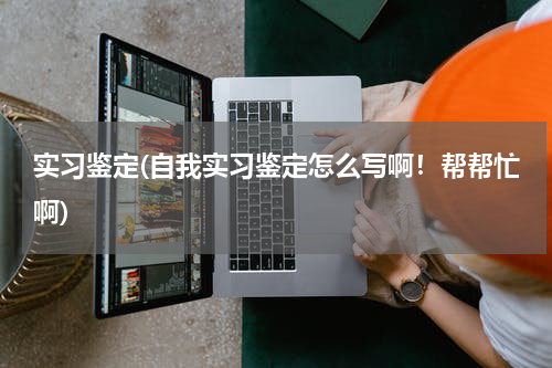 实习鉴定(自我实习鉴定怎么写啊！帮帮忙啊)
