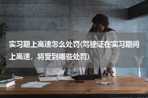 实习期上高速怎么处罚(驾驶证在实习期间上高速，将受到哪些处罚)