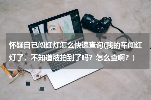 怀疑自己闯红灯怎么快速查询(我的车闯红灯了，不知道被拍到了吗？怎么查啊？)