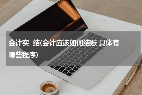 会计实  结(会计应该如何结账 具体有哪些程序)