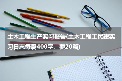土木工程生产实习报告(土木工程工民建实习日志每篇400字，要20篇)