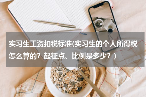 实习生工资扣税标准(实习生的个人所得税怎么算的？起征点、比例是多少？)