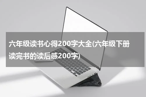 六年级读书心得200字大全(六年级下册读完书的读后感200字)