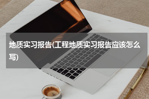 地质实习报告(工程地质实习报告应该怎么写)