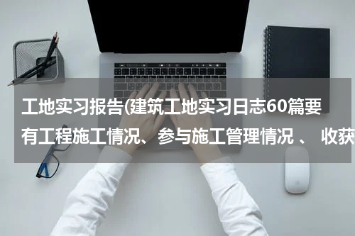 工地实习报告(建筑工地实习日志60篇要有工程施工情况、参与施工管理情况 、 收获体会！)