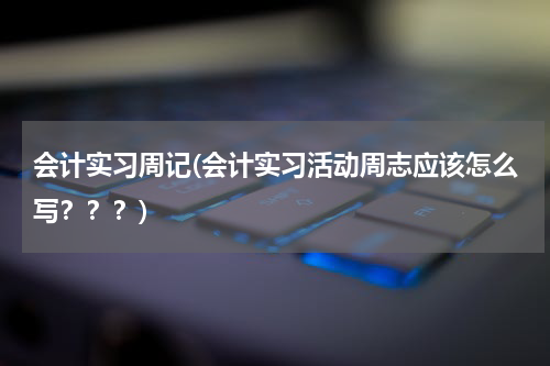 会计实习周记(会计实习活动周志应该怎么写？？？)