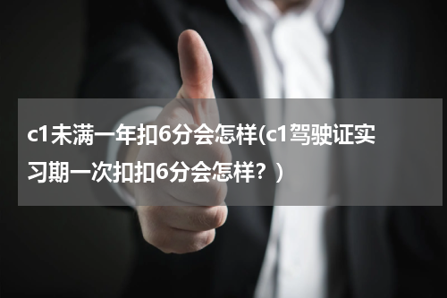 c1未满一年扣6分会怎样(c1驾驶证实习期一次扣扣6分会怎样？)