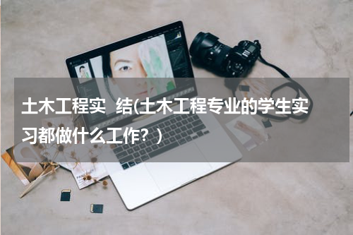 土木工程实  结(土木工程专业的学生实习都做什么工作？)