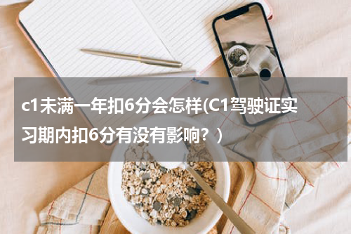 c1未满一年扣6分会怎样(C1驾驶证实习期内扣6分有没有影响？)