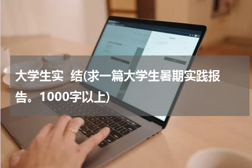 大学生实  结(求一篇大学生暑期实践报告。1000字以上)
