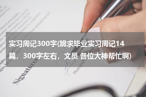 实习周记300字(跪求毕业实习周记14篇，300字左右，文员 各位大神帮忙啊)