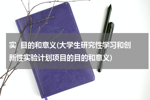实  目的和意义(大学生研究性学习和创新性实验计划项目的目的和意义)